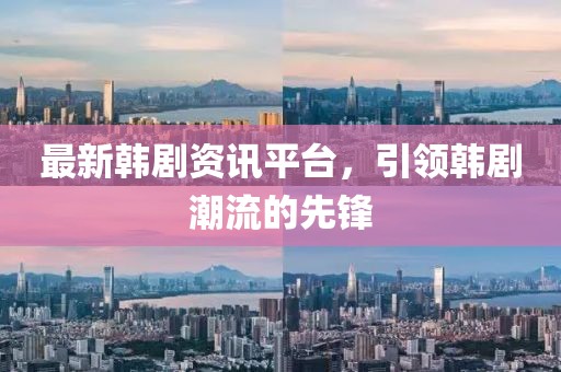最新韩剧资讯平台，引领韩剧潮流的先锋