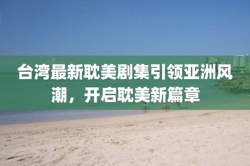 台湾最新耽美剧集引领亚洲风潮，开启耽美新篇章