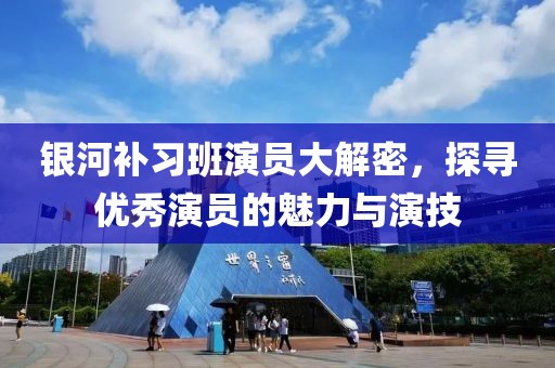 银河补习班演员大解密，探寻优秀演员的魅力与演技
