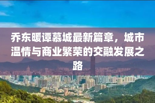 乔东暖谭慕城最新篇章，城市温情与商业繁荣的交融发展之路