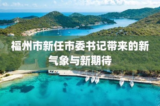福州市新任市委书记带来的新气象与新期待