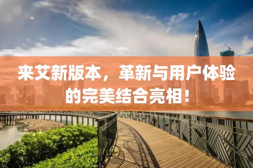 来艾新版本，革新与用户体验的完美结合亮相！