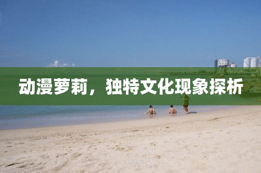 动漫萝莉，独特文化现象探析