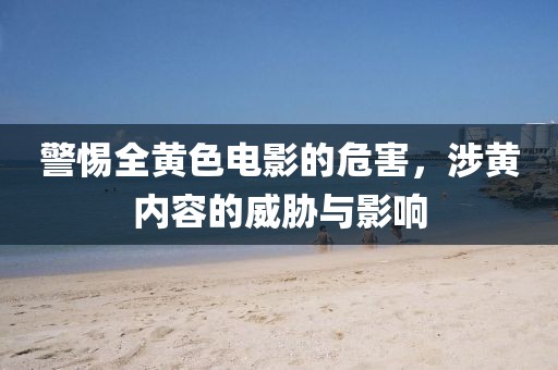 警惕全黄色电影的危害，涉黄内容的威胁与影响
