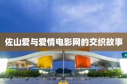 佐山爱与爱情电影网的交织故事