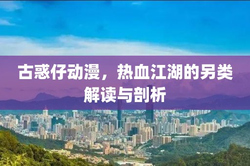 古惑仔动漫，热血江湖的另类解读与剖析
