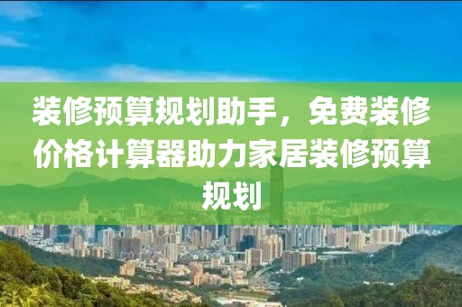 装修预算规划助手，免费装修价格计算器助力家居装修预算规划