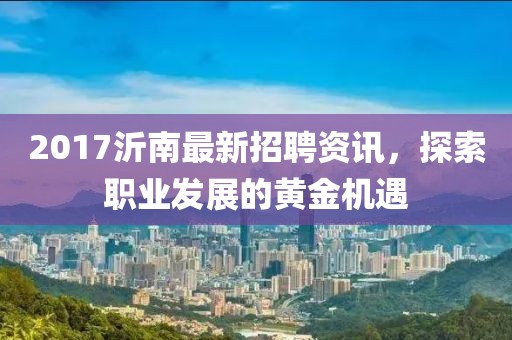 2017沂南最新招聘资讯，探索职业发展的黄金机遇