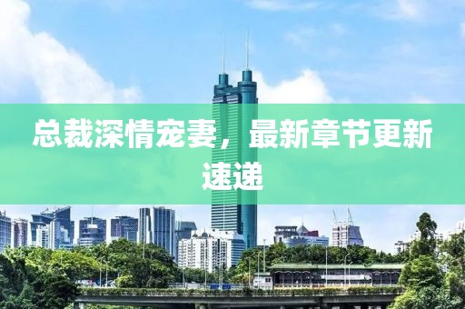 总裁深情宠妻，最新章节更新速递