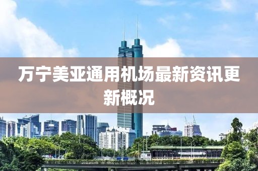 万宁美亚通用机场最新资讯更新概况