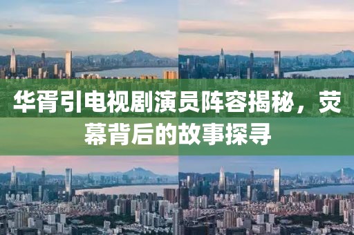华胥引电视剧演员阵容揭秘，荧幕背后的故事探寻