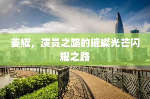姜耀，演员之路的璀璨光芒闪耀之路