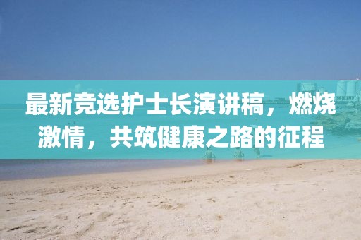 最新竞选护士长演讲稿，燃烧激情，共筑健康之路的征程