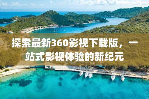 探索最新360影视下载版，一站式影视体验的新纪元