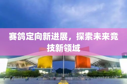 赛鸽定向新进展，探索未来竞技新领域
