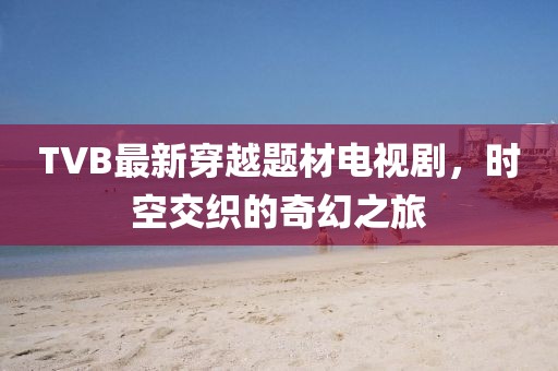 TVB最新穿越题材电视剧，时空交织的奇幻之旅