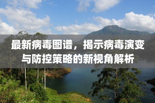最新病毒图谱，揭示病毒演变与防控策略的新视角解析