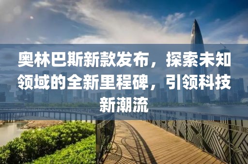 奥林巴斯新款发布，探索未知领域的全新里程碑，引领科技新潮流