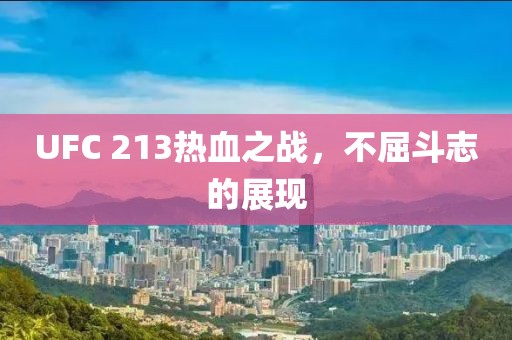 UFC 213热血之战，不屈斗志的展现