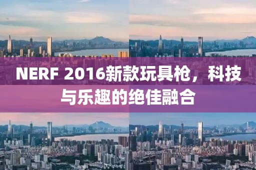 NERF 2016新款玩具枪，科技与乐趣的绝佳融合