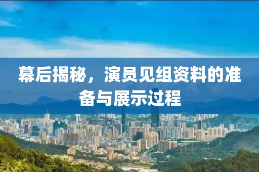 幕后揭秘，演员见组资料的准备与展示过程