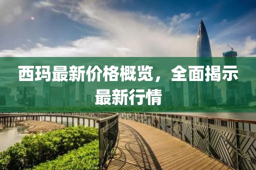 西玛最新价格概览，全面揭示最新行情