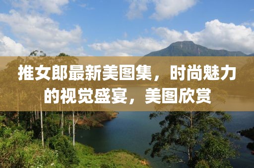 推女郎最新美图集，时尚魅力的视觉盛宴，美图欣赏
