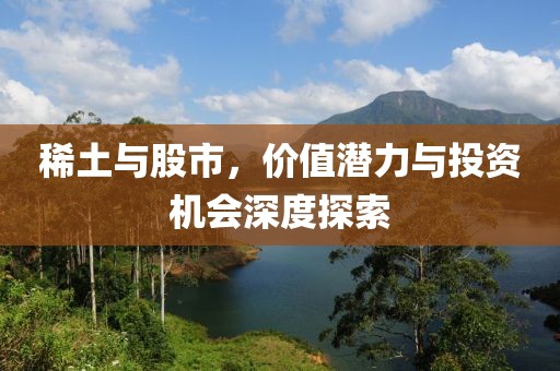 稀土与股市，价值潜力与投资机会深度探索
