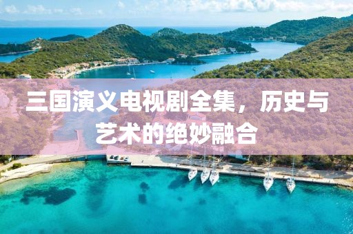 三国演义电视剧全集，历史与艺术的绝妙融合