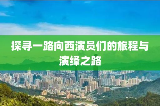探寻一路向西演员们的旅程与演绎之路