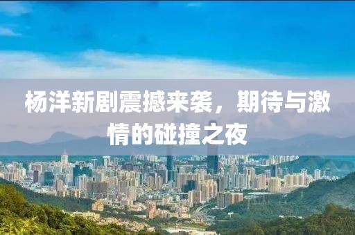 杨洋新剧震撼来袭，期待与激情的碰撞之夜