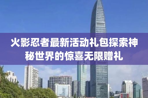 火影忍者最新活动礼包探索神秘世界的惊喜无限赠礼