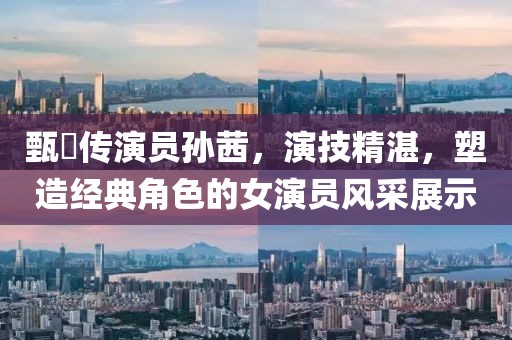 甄嬛传演员孙茜，演技精湛，塑造经典角色的女演员风采展示