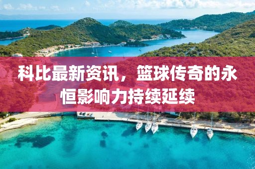 科比最新资讯，篮球传奇的永恒影响力持续延续
