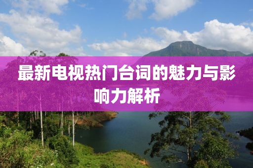 最新电视热门台词的魅力与影响力解析