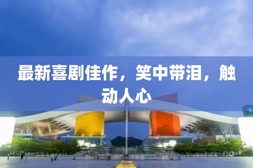 最新喜剧佳作，笑中带泪，触动人心