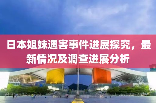 日本姐妹遇害事件进展探究，最新情况及调查进展分析