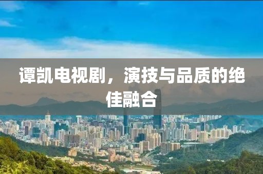 谭凯电视剧，演技与品质的绝佳融合