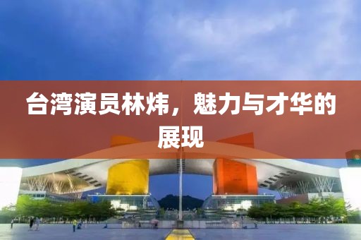 台湾演员林炜，魅力与才华的展现