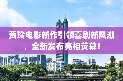 贾玲电影新作引领喜剧新风潮，全新发布亮相荧幕！