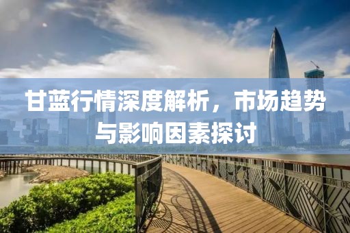 甘蓝行情深度解析，市场趋势与影响因素探讨