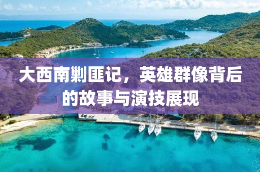 大西南剿匪记，英雄群像背后的故事与演技展现