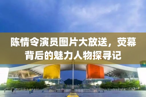 陈情令演员图片大放送，荧幕背后的魅力人物探寻记