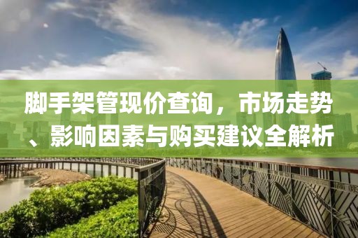 脚手架管现价查询，市场走势、影响因素与购买建议全解析
