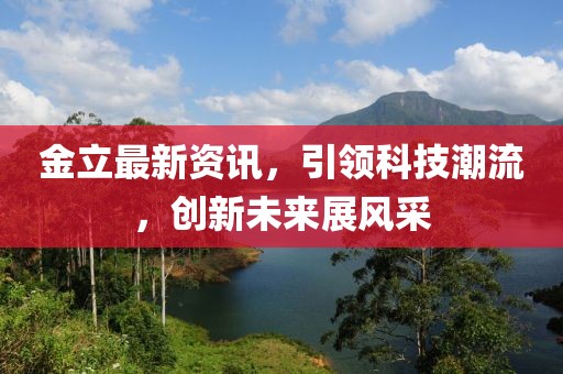 金立最新资讯，引领科技潮流，创新未来展风采