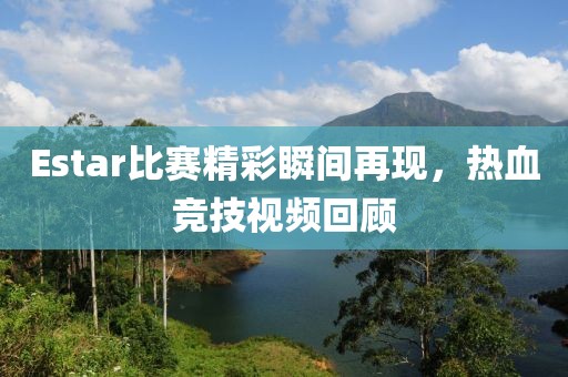 Estar比赛精彩瞬间再现，热血竞技视频回顾