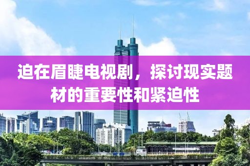 迫在眉睫电视剧，探讨现实题材的重要性和紧迫性