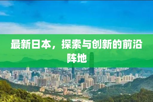 最新日本，探索与创新的前沿阵地