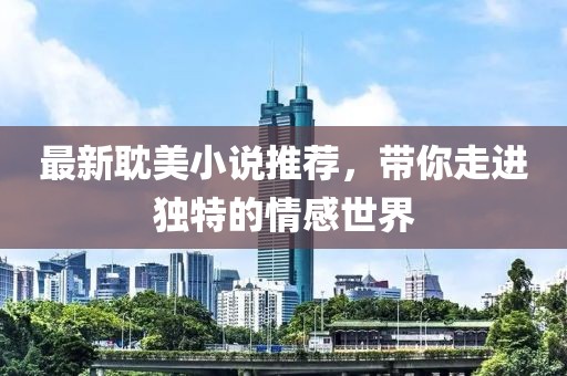 最新耽美小说推荐，带你走进独特的情感世界