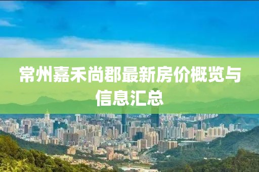 常州嘉禾尚郡最新房价概览与信息汇总
